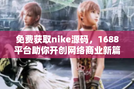免费获取nike源码，1688平台助你开创网络商业新篇章