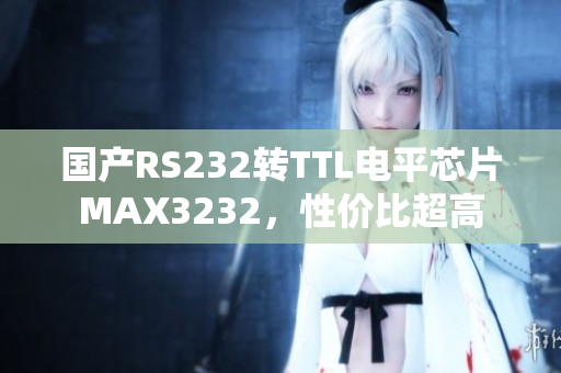 国产RS232转TTL电平芯片MAX3232，性价比超高