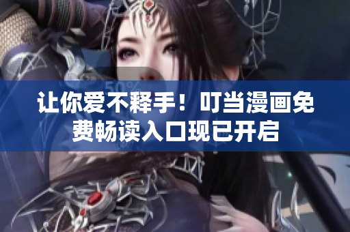让你爱不释手！叮当漫画免费畅读入口现已开启
