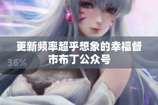 更新频率超乎想象的幸福督市布丁公众号