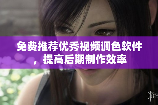 免费推荐优秀视频调色软件，提高后期制作效率