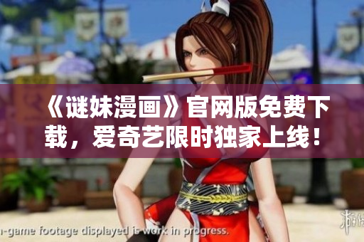 《谜妹漫画》官网版免费下载，爱奇艺限时独家上线！