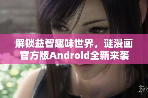解锁益智趣味世界，谜漫画官方版Android全新来袭