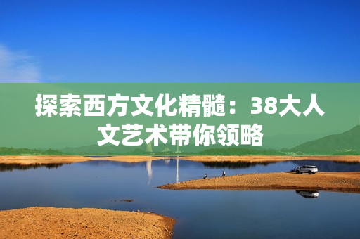 探索西方文化精髓：38大人文艺术带你领略
