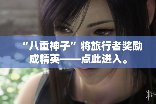 “八重神子”将旅行者奖励成精英——点此进入。