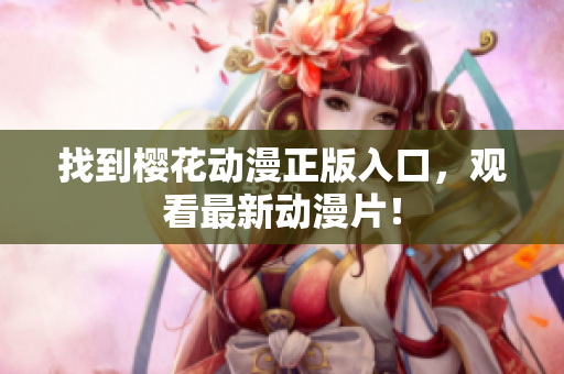 找到樱花动漫正版入口，观看最新动漫片！
