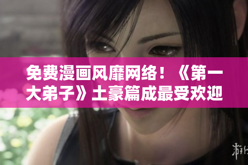 免费漫画风靡网络！《第一大弟子》土豪篇成最受欢迎之一
