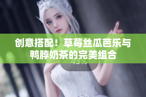 创意搭配！草莓丝瓜芭乐与鸭脖奶茶的完美组合