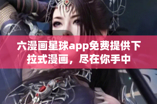 六漫画星球app免费提供下拉式漫画，尽在你手中