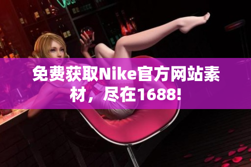 免费获取Nike官方网站素材，尽在1688!