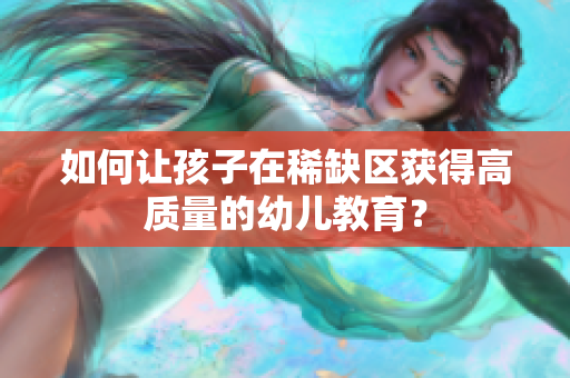 如何让孩子在稀缺区获得高质量的幼儿教育？