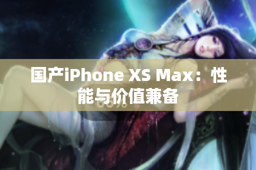 国产iPhone XS Max：性能与价值兼备