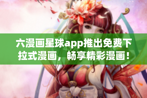六漫画星球app推出免费下拉式漫画，畅享精彩漫画！