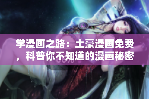 学漫画之路：土豪漫画免费，科普你不知道的漫画秘密