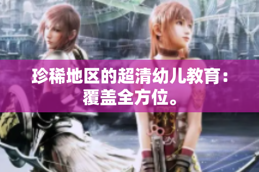珍稀地区的超清幼儿教育：覆盖全方位。