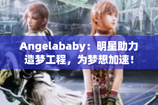 Angelababy：明星助力造梦工程，为梦想加速！