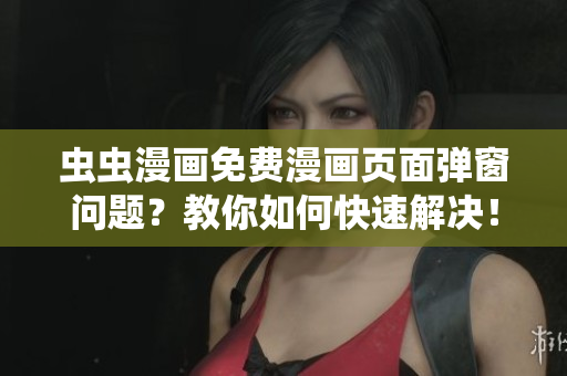 虫虫漫画免费漫画页面弹窗问题？教你如何快速解决！