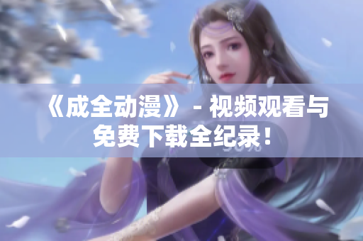 《成全动漫》 - 视频观看与免费下载全纪录！