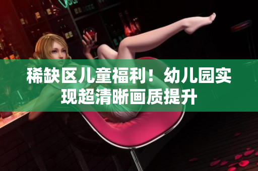 稀缺区儿童福利！幼儿园实现超清晰画质提升