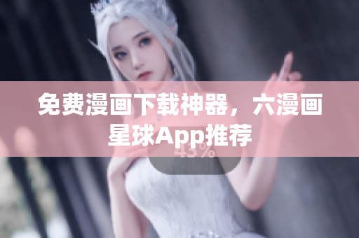 免费漫画下载神器，六漫画星球App推荐