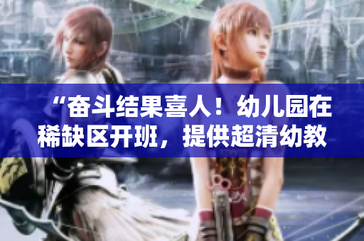 “奋斗结果喜人！幼儿园在稀缺区开班，提供超清幼教服务”