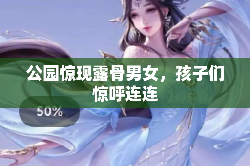 公园惊现露骨男女，孩子们惊呼连连