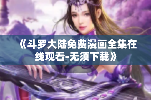 《斗罗大陆免费漫画全集在线观看-无须下载》