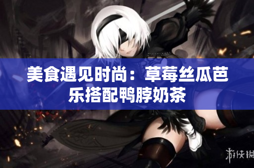 美食遇见时尚：草莓丝瓜芭乐搭配鸭脖奶茶
