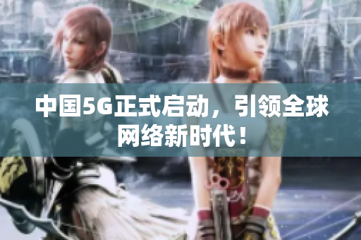 中国5G正式启动，引领全球网络新时代！