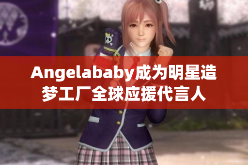 Angelababy成为明星造梦工厂全球应援代言人