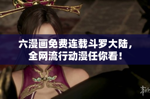 六漫画免费连载斗罗大陆，全网流行动漫任你看！