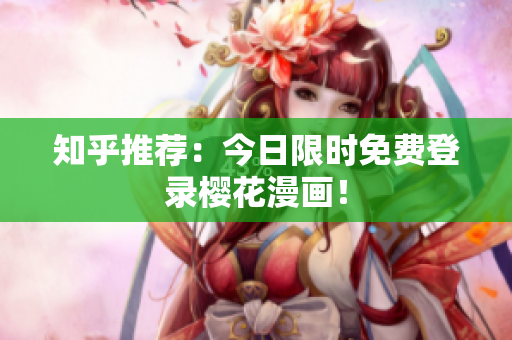 知乎推荐：今日限时免费登录樱花漫画！