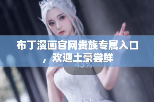 布丁漫画官网贵族专属入口，欢迎土豪尝鲜