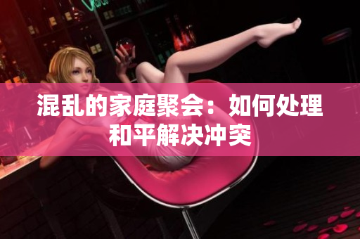 混乱的家庭聚会：如何处理和平解决冲突