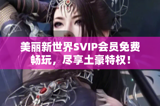 美丽新世界SVIP会员免费畅玩，尽享土豪特权！