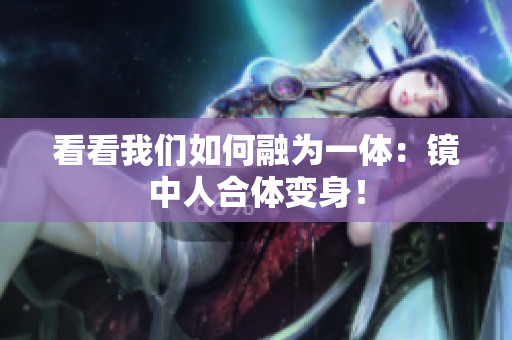 看看我们如何融为一体：镜中人合体变身！