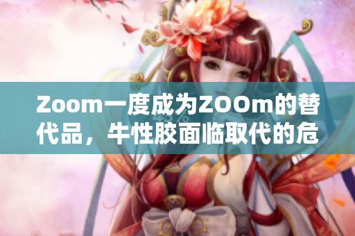 Zoom一度成为ZOOm的替代品，牛性胶面临取代的危机
