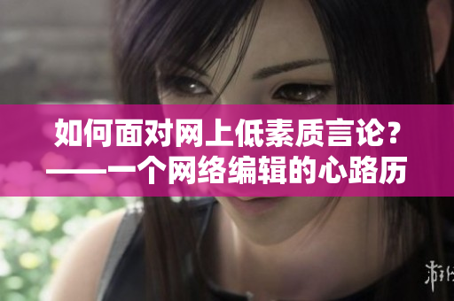 如何面对网上低素质言论？——一个网络编辑的心路历程