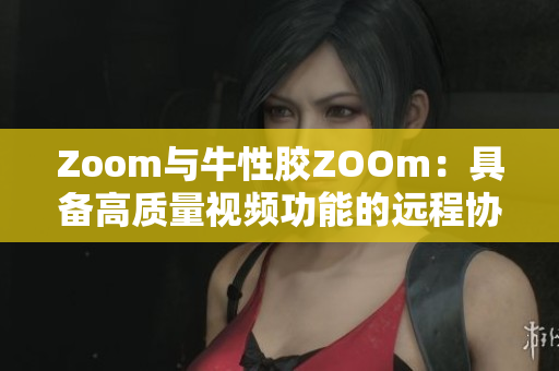 Zoom与牛性胶ZOOm：具备高质量视频功能的远程协作工具
