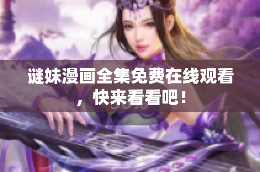 谜妹漫画全集免费在线观看，快来看看吧！
