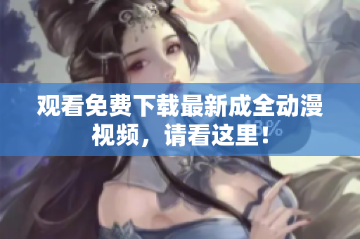 观看免费下载最新成全动漫视频，请看这里！