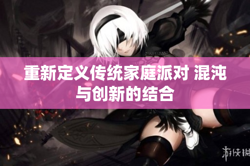 重新定义传统家庭派对 混沌与创新的结合