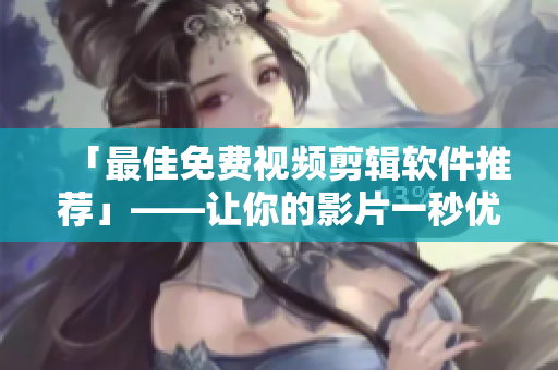 「最佳免费视频剪辑软件推荐」——让你的影片一秒优化！