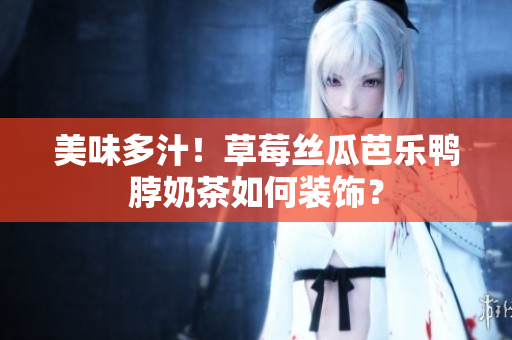 美味多汁！草莓丝瓜芭乐鸭脖奶茶如何装饰？
