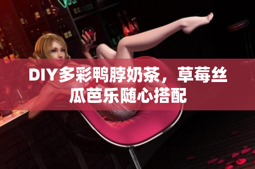 DIY多彩鸭脖奶茶，草莓丝瓜芭乐随心搭配