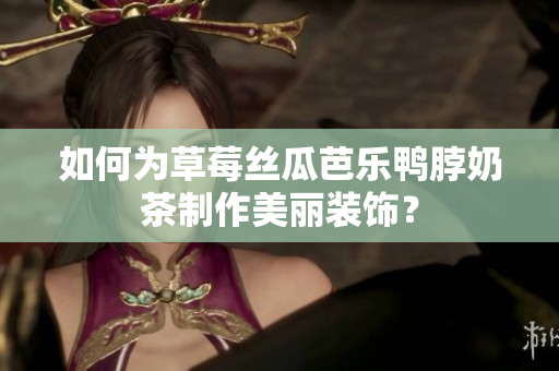 如何为草莓丝瓜芭乐鸭脖奶茶制作美丽装饰？