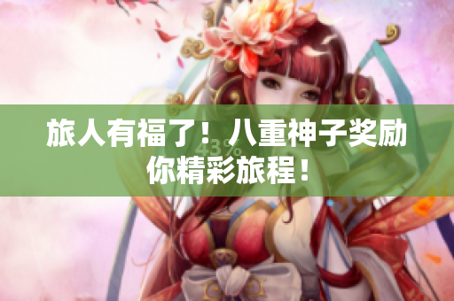 旅人有福了！八重神子奖励你精彩旅程！