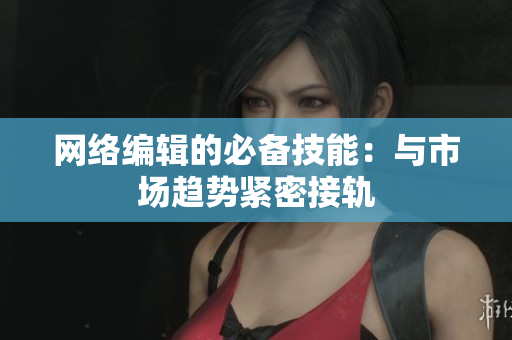 网络编辑的必备技能：与市场趋势紧密接轨