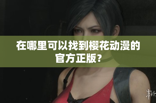 在哪里可以找到樱花动漫的官方正版？