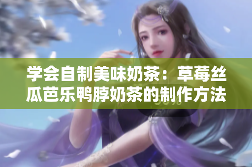 学会自制美味奶茶：草莓丝瓜芭乐鸭脖奶茶的制作方法